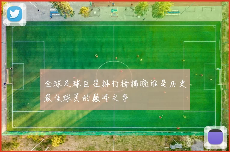全球足球巨星排行榜揭晓谁是历史最佳球员的巅峰之争