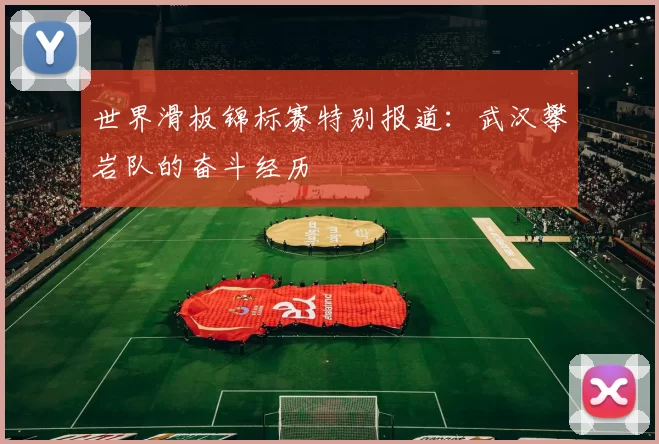 世界滑板锦标赛特别报道：武汉攀岩队的奋斗经历