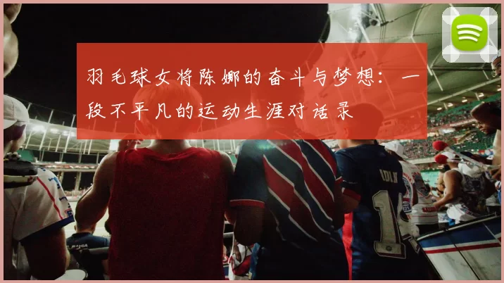 羽毛球女将陈娜的奋斗与梦想：一段不平凡的运动生涯对话录