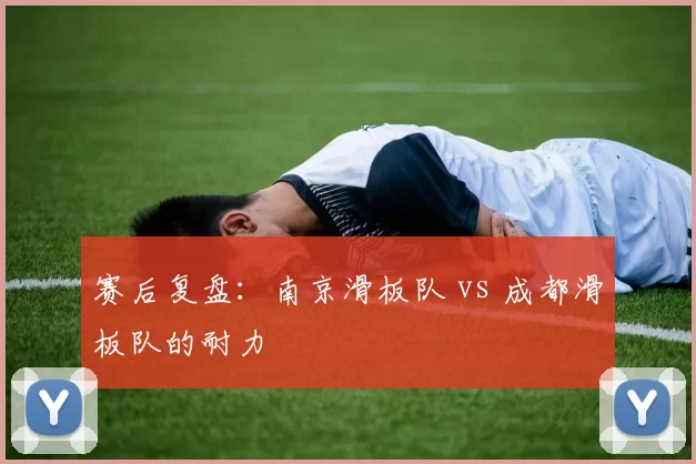 赛后复盘：南京滑板队 vs 成都滑板队的耐力