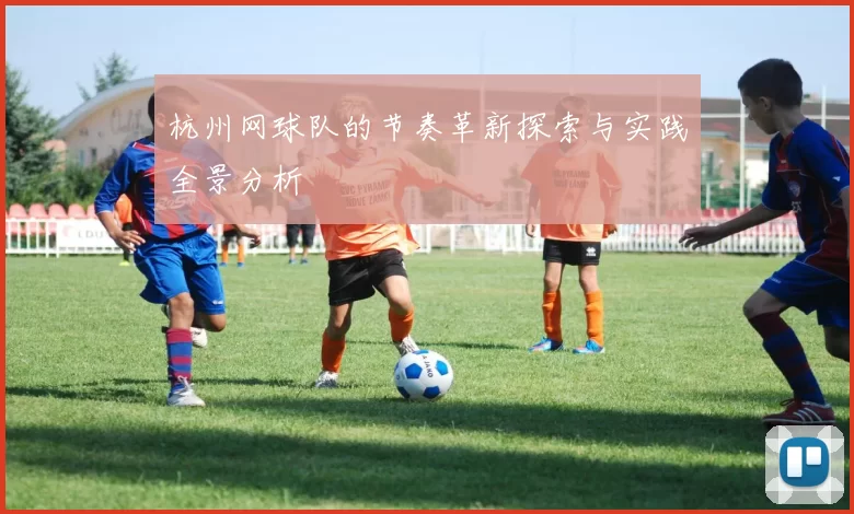 杭州网球队的节奏革新探索与实践全景分析