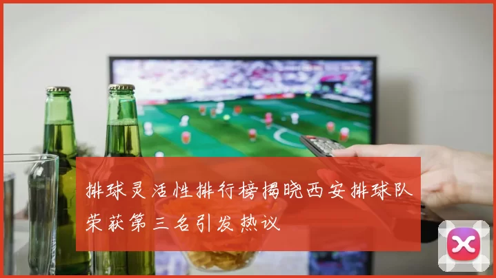 排球灵活性排行榜揭晓西安排球队荣获第三名引发热议