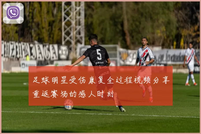 足球明星受伤康复全过程视频分享重返赛场的感人时刻