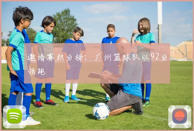 邀请赛积分榜：广州篮球队以92分领跑