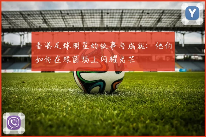 香港足球明星的故事与成就：他们如何在绿茵场上闪耀光芒