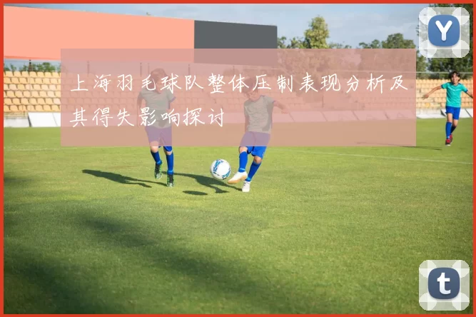 上海羽毛球队整体压制表现分析及其得失影响探讨