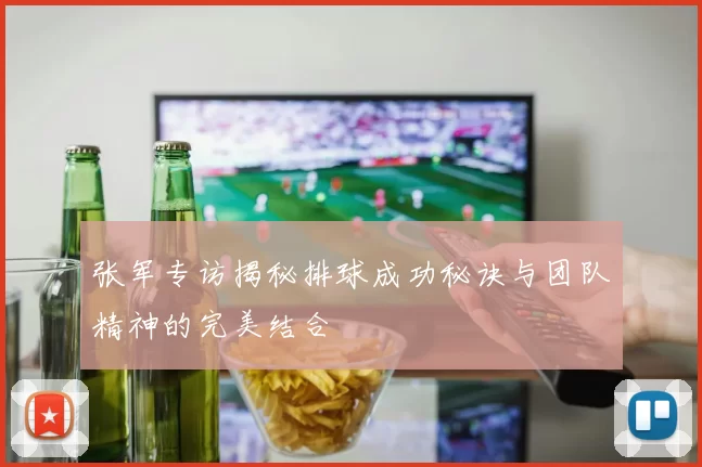 张军专访揭秘排球成功秘诀与团队精神的完美结合