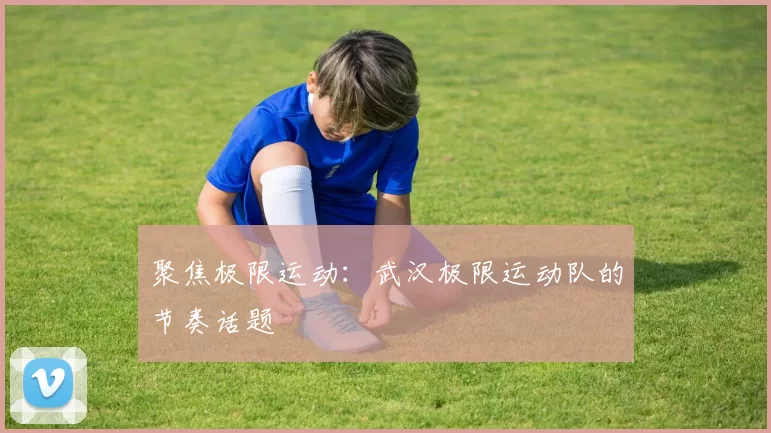 聚焦极限运动：武汉极限运动队的节奏话题