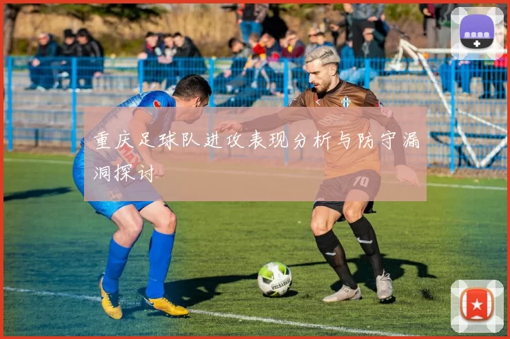 重庆足球队进攻表现分析与防守漏洞探讨