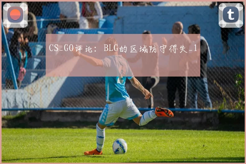 CS_GO评论：BLG的区域防守得失_1