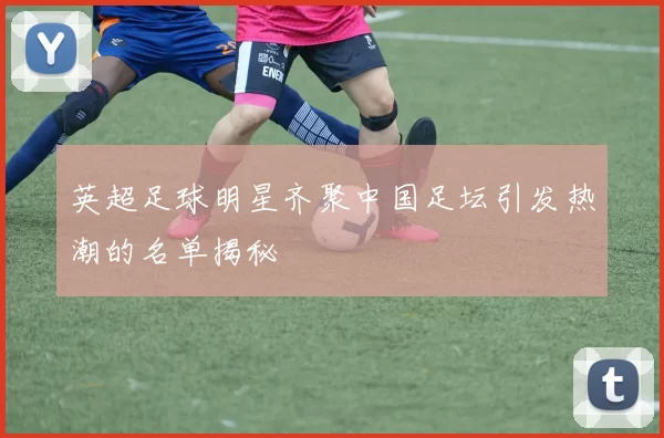 英超足球明星齐聚中国足坛引发热潮的名单揭秘